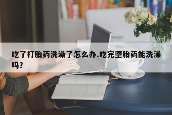 打胎药私人专卖微信网上药店吃了打胎药洗澡了怎么办.吃完堕胎药能洗澡吗？