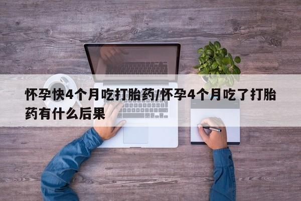 打胎药私人专卖微信网上药店怀孕快4个月吃打胎药/怀孕4个月吃了打胎药有什么后果