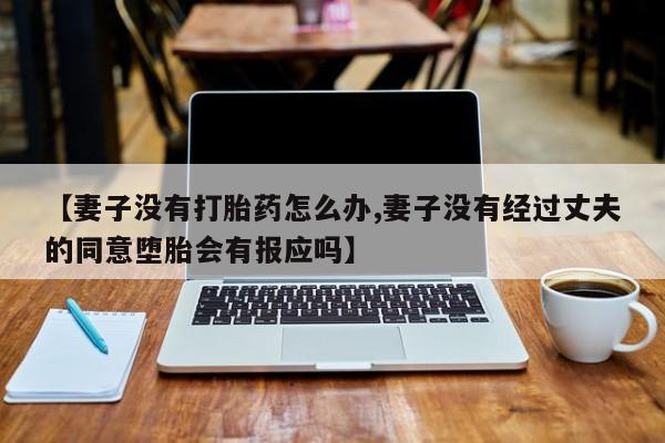 打胎药私人专卖微信网上药店【妻子没有打胎药怎么办,妻子没有经过丈夫的同意堕胎会有报应吗】