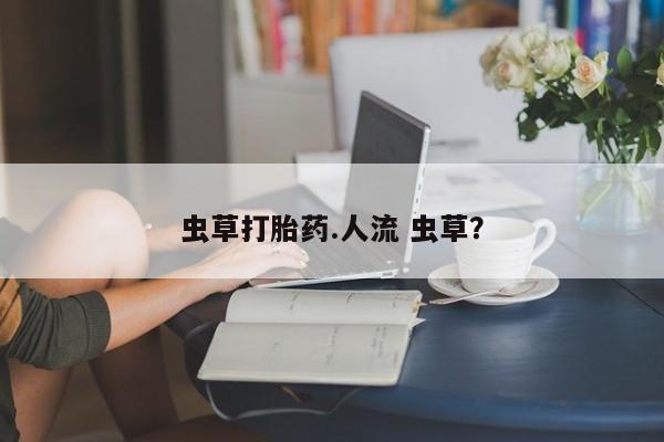 打胎药私人专卖微信网上药店虫草打胎药.人流 虫草？