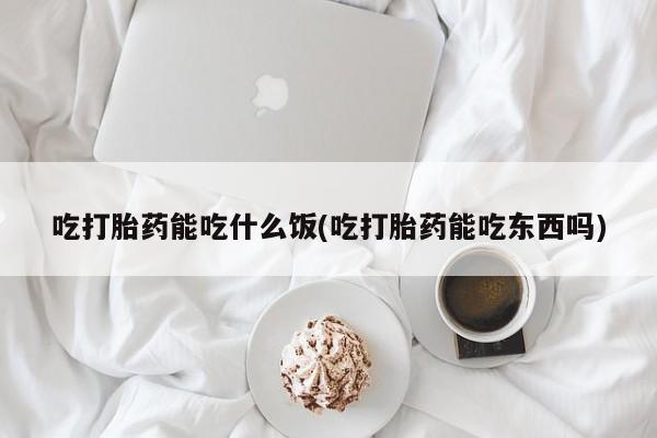 打胎药私人专卖微信网上药店吃打胎药能吃什么饭(吃打胎药能吃东西吗)
