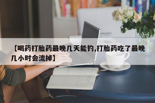 打胎药私人专卖微信网上药店【喝药打胎药最晚几天能钓,打胎药吃了最晚几小时会流掉】