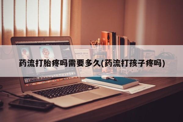 打胎药私人专卖微信网上药店药流打胎疼吗需要多久(药流打孩子疼吗)