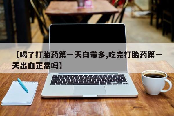打胎药私人专卖微信网上药店【喝了打胎药第一天白带多,吃完打胎药第一天出血正常吗】