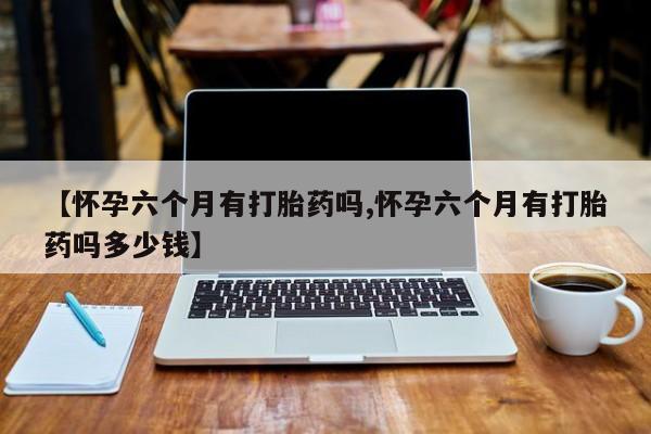 打胎药私人专卖微信网上药店【怀孕六个月有打胎药吗,怀孕六个月有打胎药吗多少钱】