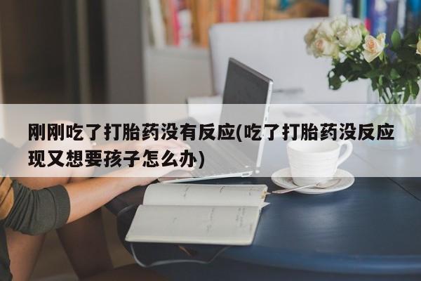 打胎药私人专卖微信网上药店刚刚吃了打胎药没有反应(吃了打胎药没反应现又想要孩子怎么办)