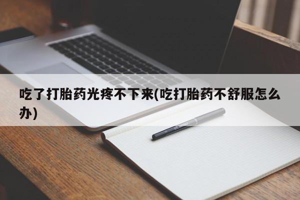 打胎药私人专卖微信网上药店吃了打胎药光疼不下来(吃打胎药不舒服怎么办)