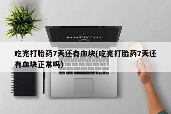 打胎药私人专卖微信网上药店吃完打胎药7天还有血块(吃完打胎药7天还有血块正常吗)