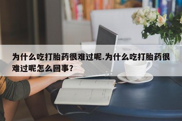 打胎药私人专卖微信网上药店为什么吃打胎药很难过呢.为什么吃打胎药很难过呢怎么回事？