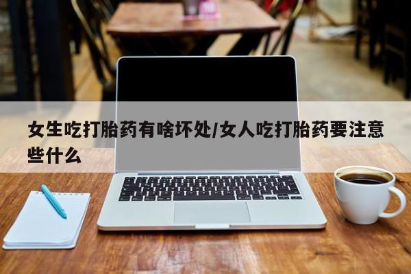 打胎药私人专卖微信网上药店女生吃打胎药有啥坏处/女人吃打胎药要注意些什么