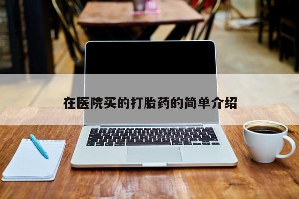 打胎药私人专卖微信网上药店在医院买的打胎药的简单介绍