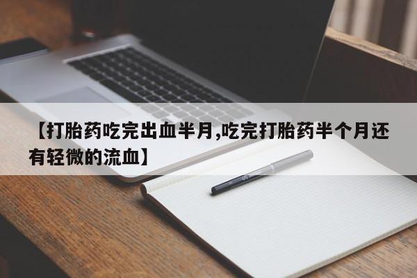 打胎药私人专卖微信网上药店【打胎药吃完出血半月,吃完打胎药半个月还有轻微的流血】