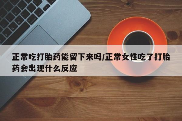 打胎药私人专卖微信网上药店正常吃打胎药能留下来吗/正常女性吃了打胎药会出现什么反应