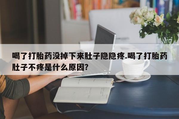打胎药私人专卖微信网上药店喝了打胎药没掉下来肚子隐隐疼.喝了打胎药肚子不疼是什么原因？