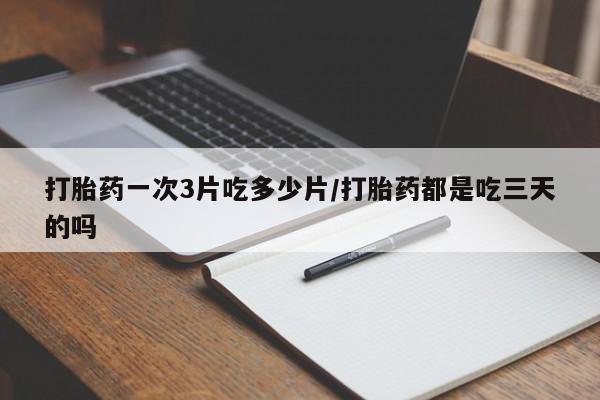 打胎药私人专卖微信网上药店打胎药一次3片吃多少片/打胎药都是吃三天的吗