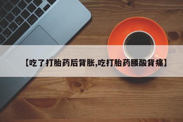 打胎药私人专卖微信网上药店【吃了打胎药后背胀,吃打胎药腰酸背痛】