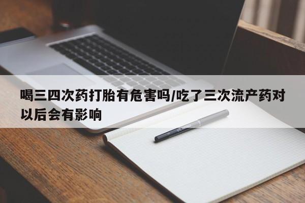 打胎药私人专卖微信网上药店喝三四次药打胎有危害吗/吃了三次流产药对以后会有影响