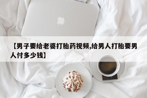 打胎药私人专卖微信网上药店【男子要给老婆打胎药视频,给男人打胎要男人付多少钱】