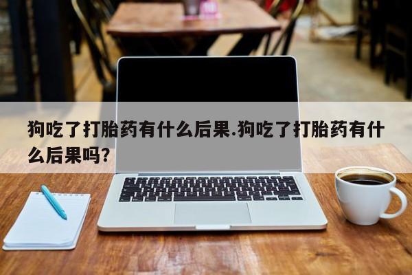 打胎药私人专卖微信网上药店狗吃了打胎药有什么后果.狗吃了打胎药有什么后果吗？