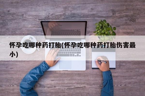 打胎药私人专卖微信网上药店怀孕吃哪种药打胎(怀孕吃哪种药打胎伤害最小)