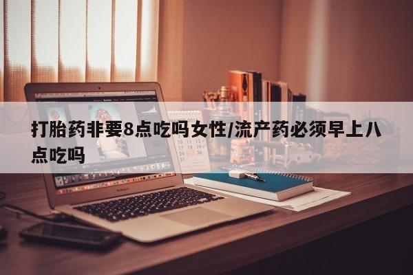 打胎药私人专卖微信网上药店打胎药非要8点吃吗女性/流产药必须早上八点吃吗