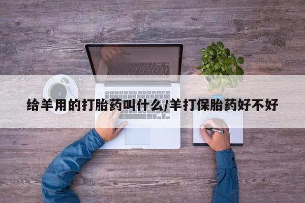 打胎药私人专卖微信网上药店给羊用的打胎药叫什么/羊打保胎药好不好