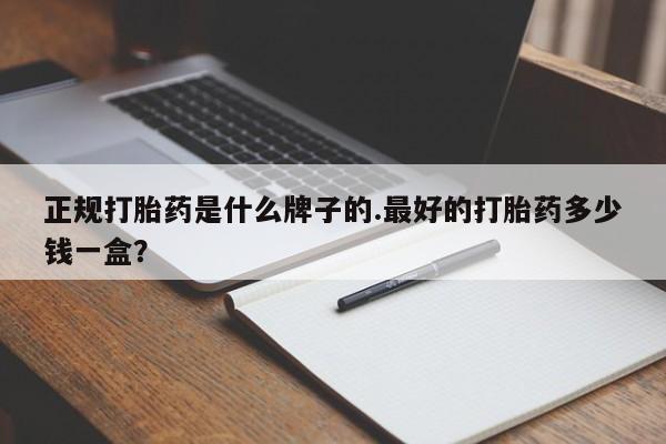 打胎药私人专卖微信网上药店正规打胎药是什么牌子的.最好的打胎药多少钱一盒？