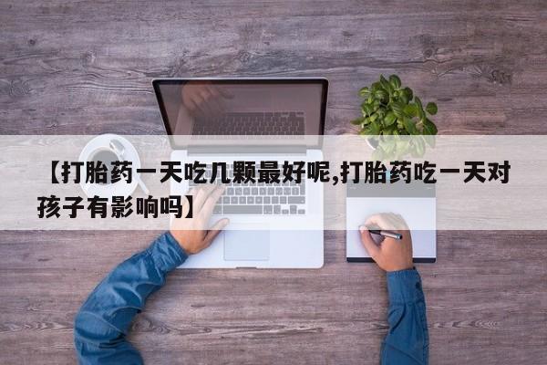 打胎药私人专卖微信网上药店【打胎药一天吃几颗最好呢,打胎药吃一天对孩子有影响吗】