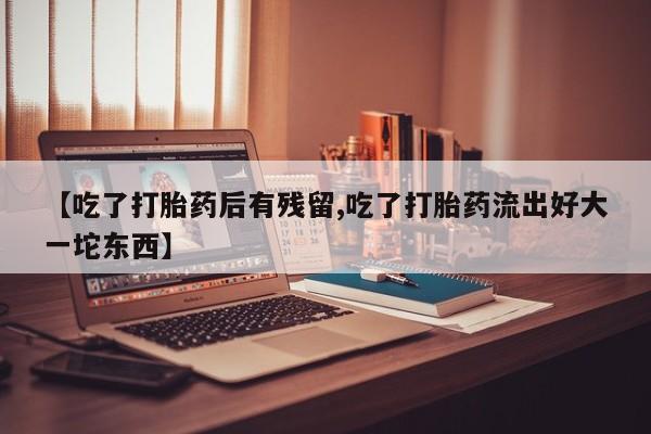 打胎药私人专卖微信网上药店【吃了打胎药后有残留,吃了打胎药流出好大一坨东西】