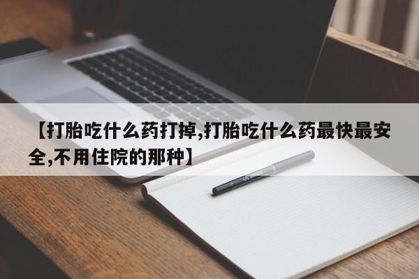 打胎药私人专卖微信网上药店【打胎吃什么药打掉,打胎吃什么药最快最安全,不用住院的那种】