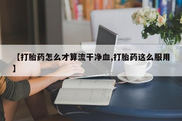 打胎药私人专卖微信网上药店【打胎药怎么才算流干净血,打胎药这么服用】