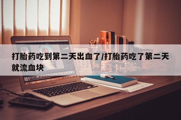打胎药私人专卖微信网上药店打胎药吃到第二天出血了/打胎药吃了第二天就流血块