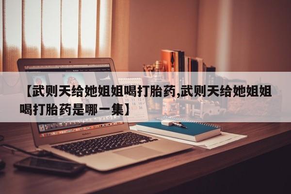 打胎药私人专卖微信网上药店【武则天给她姐姐喝打胎药,武则天给她姐姐喝打胎药是哪一集】