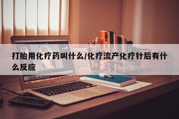 打胎药私人专卖微信网上药店打胎用化疗药叫什么/化疗流产化疗针后有什么反应