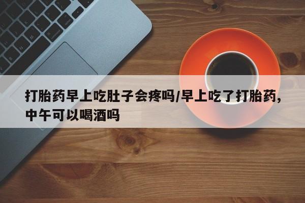打胎药私人专卖微信网上药店打胎药早上吃肚子会疼吗/早上吃了打胎药,中午可以喝酒吗