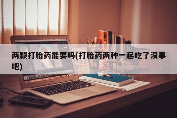打胎药私人专卖微信网上药店两颗打胎药能要吗(打胎药两种一起吃了没事吧)