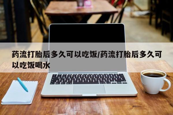 打胎药私人专卖微信网上药店药流打胎后多久可以吃饭/药流打胎后多久可以吃饭喝水