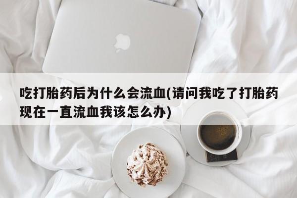 打胎药私人专卖微信网上药店吃打胎药后为什么会流血(请问我吃了打胎药现在一直流血我该怎么办)