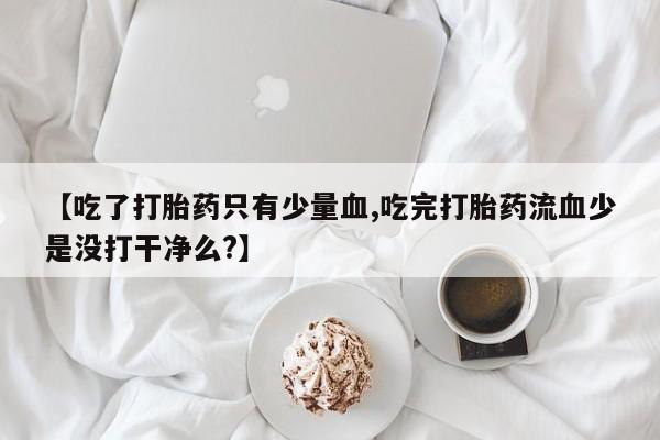 打胎药私人专卖微信网上药店【吃了打胎药只有少量血,吃完打胎药流血少是没打干净么?】