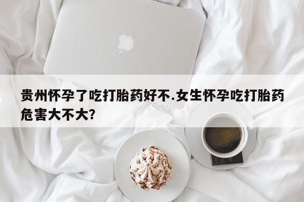 打胎药私人专卖微信网上药店贵州怀孕了吃打胎药好不.女生怀孕吃打胎药危害大不大？