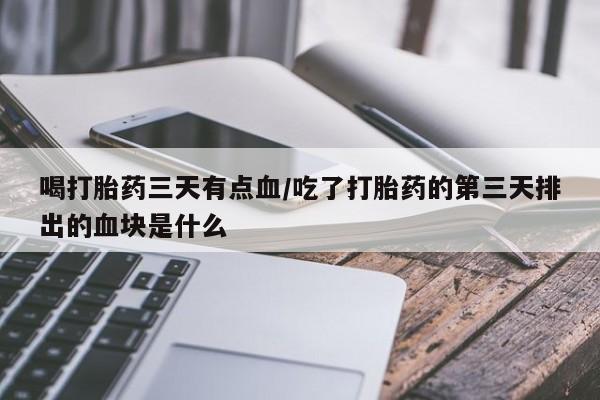 打胎药私人专卖微信网上药店喝打胎药三天有点血/吃了打胎药的第三天排出的血块是什么