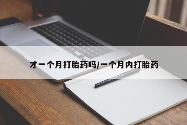 打胎药私人专卖微信网上药店才一个月打胎药吗/一个月内打胎药