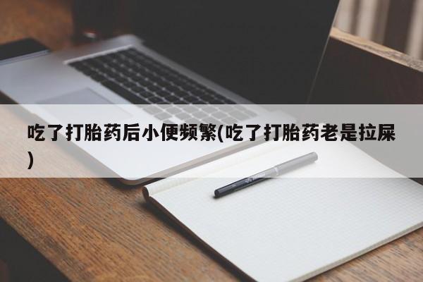 打胎药私人专卖微信网上药店吃了打胎药后小便频繁(吃了打胎药老是拉屎)