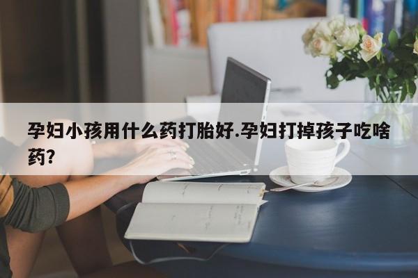 打胎药私人专卖微信网上药店孕妇小孩用什么药打胎好.孕妇打掉孩子吃啥药？