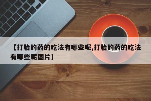 打胎药私人专卖微信网上药店【打胎的药的吃法有哪些呢,打胎的药的吃法有哪些呢图片】