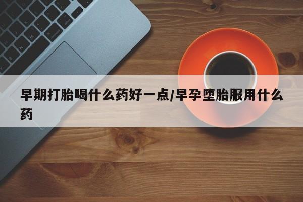 打胎药私人专卖微信网上药店早期打胎喝什么药好一点/早孕堕胎服用什么药