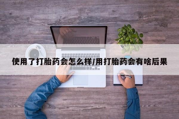 打胎药私人专卖微信网上药店使用了打胎药会怎么样/用打胎药会有啥后果