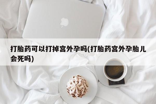 打胎药私人专卖微信网上药店打胎药可以打掉宫外孕吗(打胎药宫外孕胎儿会死吗)