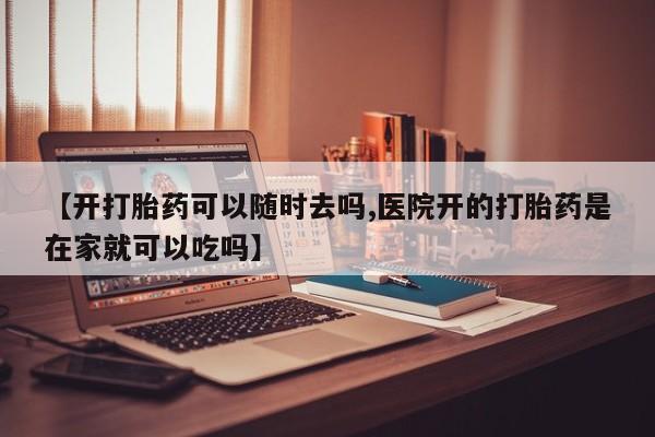 打胎药私人专卖微信网上药店【开打胎药可以随时去吗,医院开的打胎药是在家就可以吃吗】