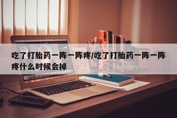 打胎药私人专卖微信网上药店吃了打胎药一阵一阵疼/吃了打胎药一阵一阵疼什么时候会掉